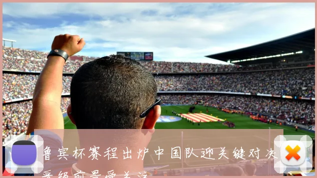 鲁宾杯赛程出炉中国队迎关键对决晋级前景受关注