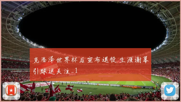 克洛泽世界杯后宣布退役 生涯谢幕引球迷关注_1