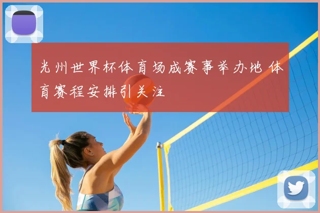 光州世界杯体育场成赛事举办地 体育赛程安排引关注