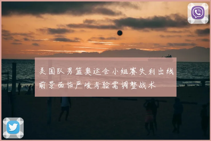 美国队男篮奥运会小组赛失利出线前景面临严峻考验需调整战术