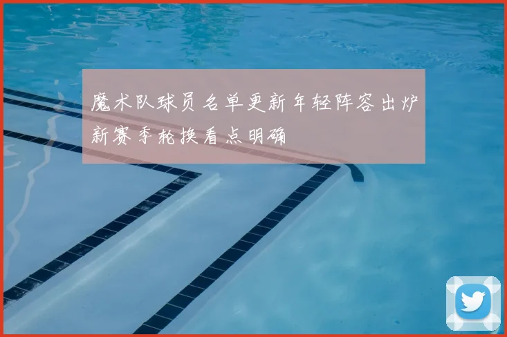 魔术队球员名单更新年轻阵容出炉新赛季轮换看点明确