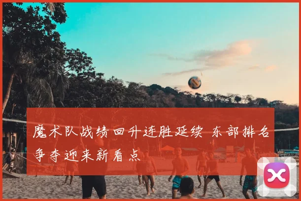 魔术队战绩回升连胜延续 东部排名争夺迎来新看点