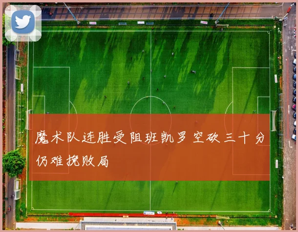魔术队连胜受阻班凯罗空砍三十分仍难挽败局