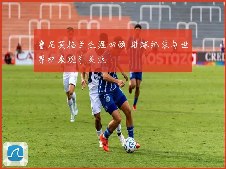 鲁尼英格兰生涯回顾 进球纪录与世界杯表现引关注