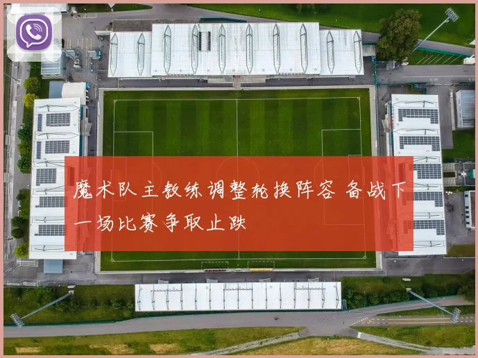 魔术队主教练调整轮换阵容 备战下一场比赛争取止跌