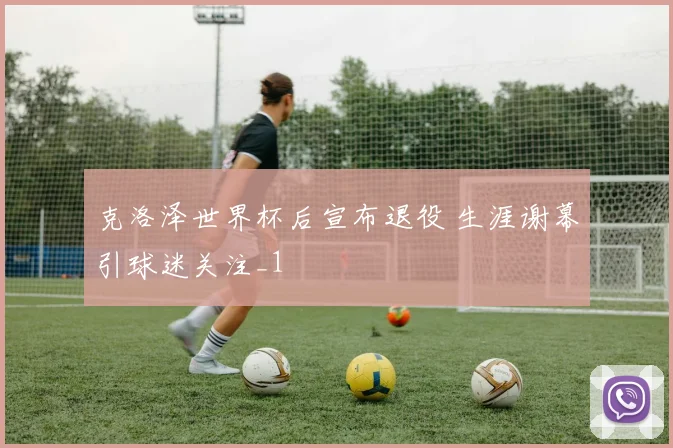 克洛泽世界杯后宣布退役 生涯谢幕引球迷关注_1