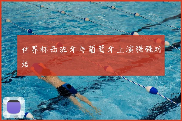 世界杯西班牙与葡萄牙上演强强对话