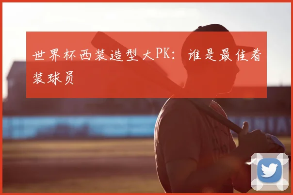 世界杯西装造型大PK:谁是最佳着装球员