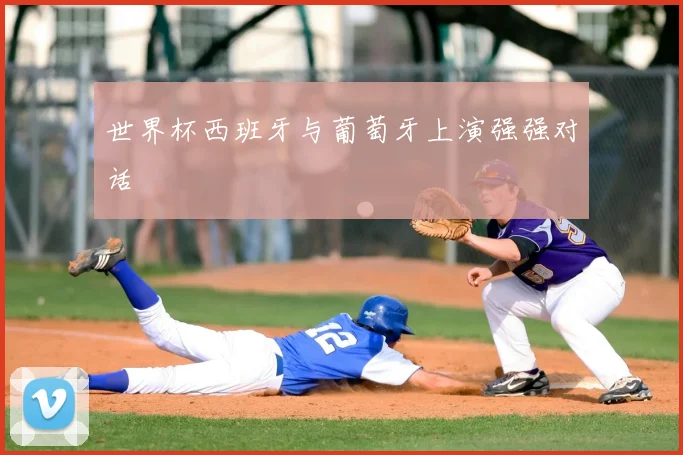 世界杯西班牙与葡萄牙上演强强对话