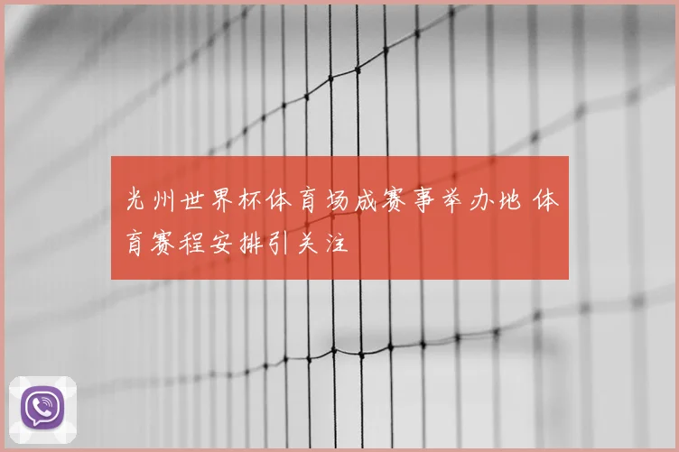 光州世界杯体育场成赛事举办地 体育赛程安排引关注
