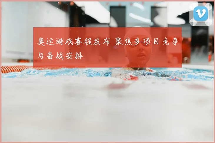 奥运游戏赛程发布 聚焦多项目竞争与备战安排