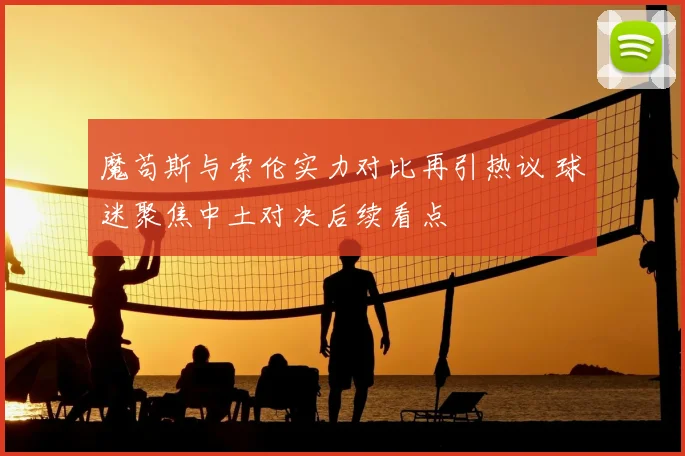 魔苟斯与索伦实力对比再引热议 球迷聚焦中土对决后续看点