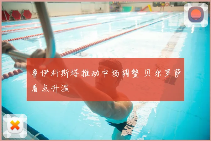 鲁伊科斯塔推动中场调整 贝尔罗萨看点升温