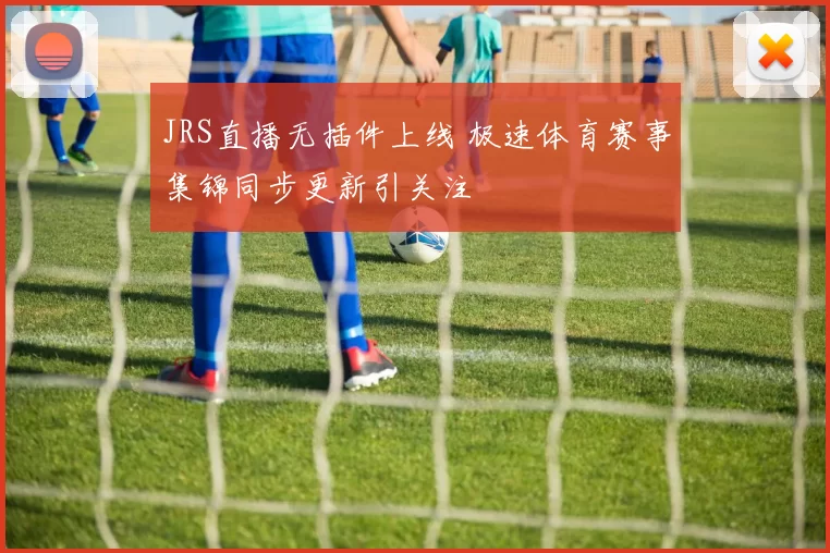 JRS直播无插件上线 极速体育赛事集锦同步更新引关注