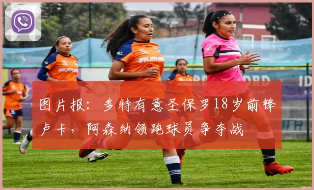 图片报:多特有意圣保罗18岁前锋卢卡,阿森纳领跑球员争夺战