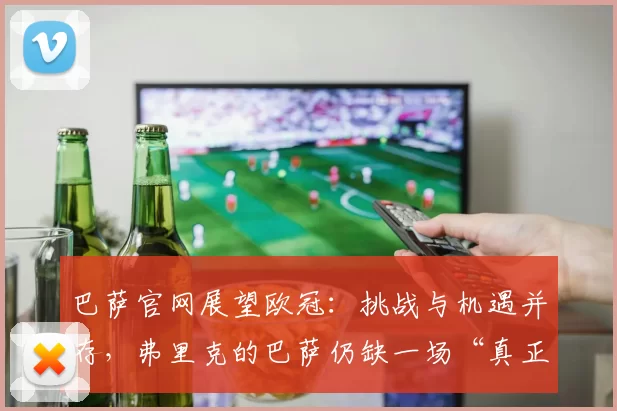 巴萨官网展望欧冠：挑战与机遇并存，弗里克的巴萨仍缺一场“真正逆转”