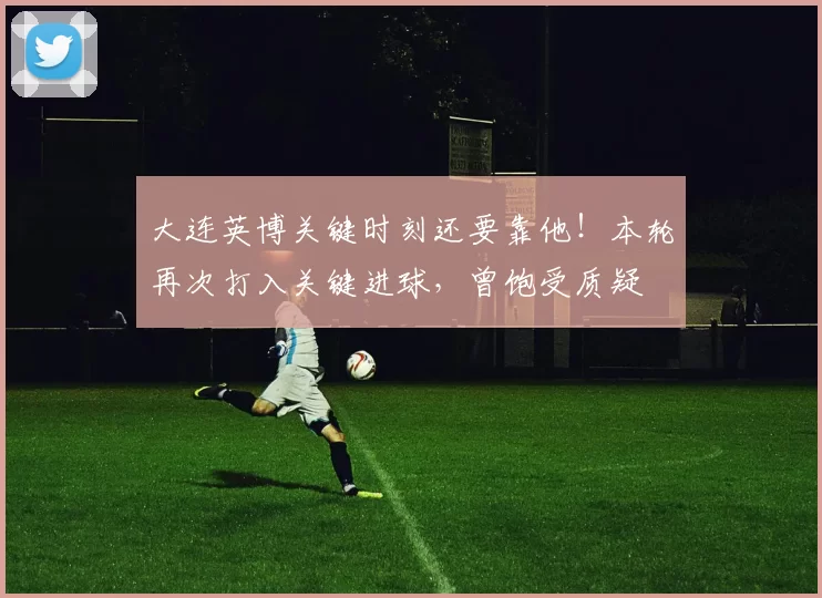 大连英博关键时刻还要靠他！本轮再次打入关键进球，曾饱受质疑