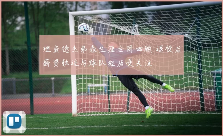 理查德杰弗森生涯合同回顾 退役后薪资轨迹与球队经历受关注