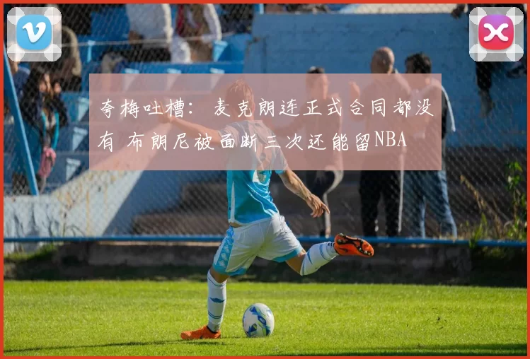 夸梅吐槽：麦克朗连正式合同都没有 布朗尼被面断三次还能留NBA