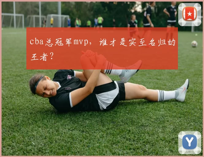 cba总冠军mvp，谁才是实至名归的王者？