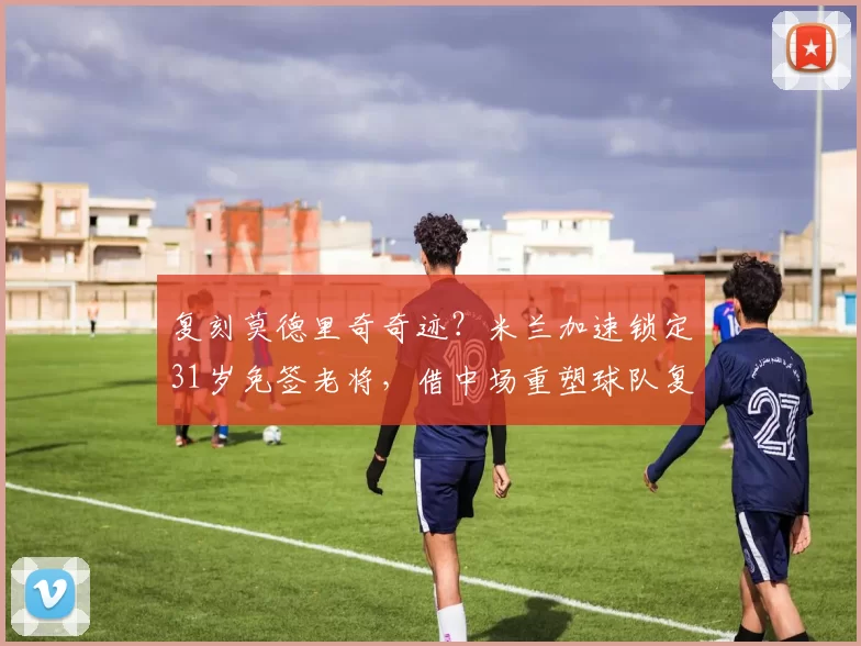 复刻莫德里奇奇迹?米兰加速锁定31岁免签老将,借中场重塑球队复兴希望_大将格雷茨卡_国米_阿森纳