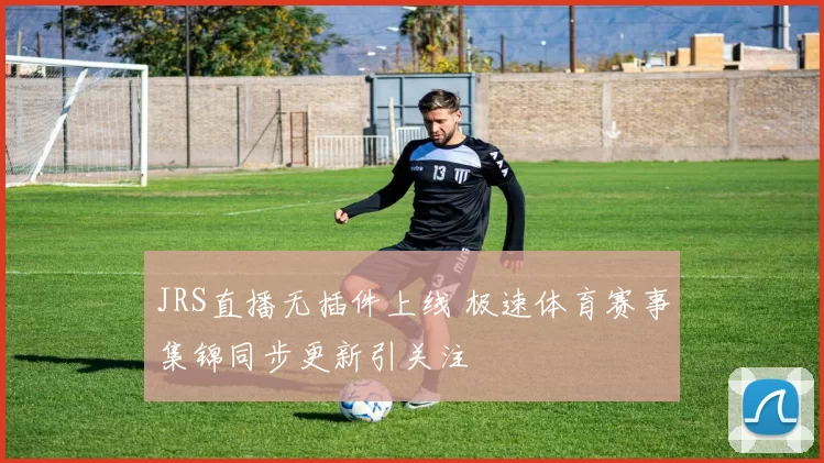 JRS直播无插件上线 极速体育赛事集锦同步更新引关注