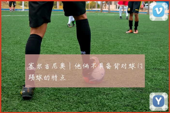 塞尔吉尼奥丨他俩不具备背对球门踢球的特点