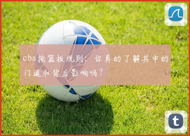 cba抢篮板规则：你真的了解其中的门道和背后影响吗？