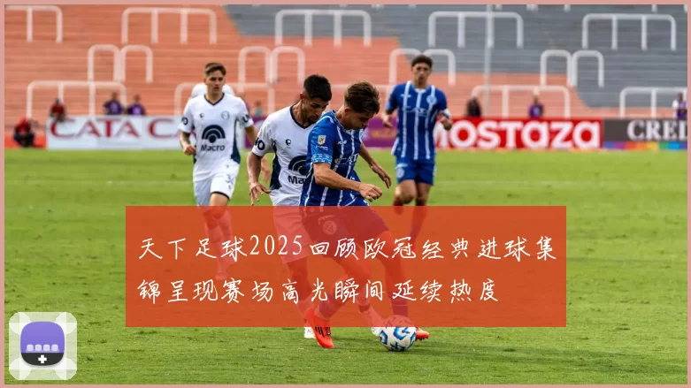 天下足球2025回顾欧冠经典进球集锦呈现赛场高光瞬间延续热度