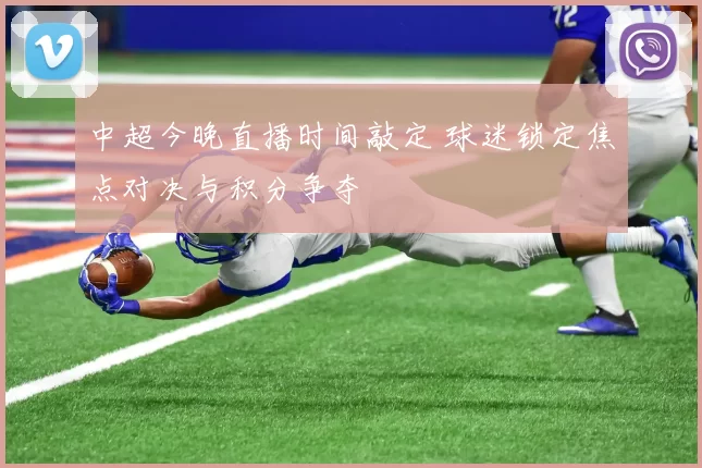 中超今晚直播时间敲定 球迷锁定焦点对决与积分争夺