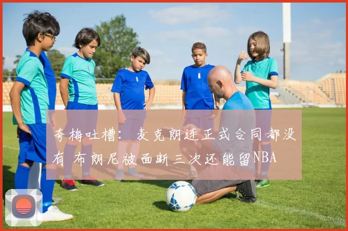 夸梅吐槽：麦克朗连正式合同都没有 布朗尼被面断三次还能留NBA