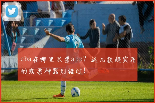 cba在哪里买票app？这几款超实用的购票神器别错过！