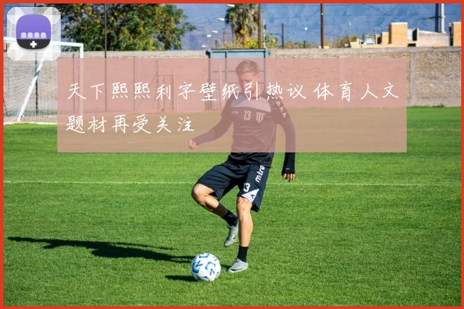 天下熙熙利字壁纸引热议 体育人文题材再受关注